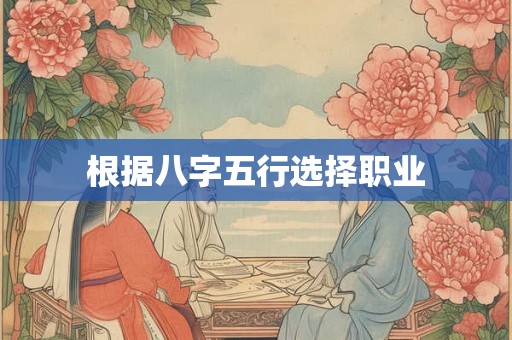 根据八字五行选择职业 根据八字五行选择职业
