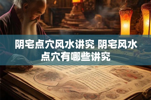 阴宅点穴风水讲究 阴宅风水点穴有哪些讲究