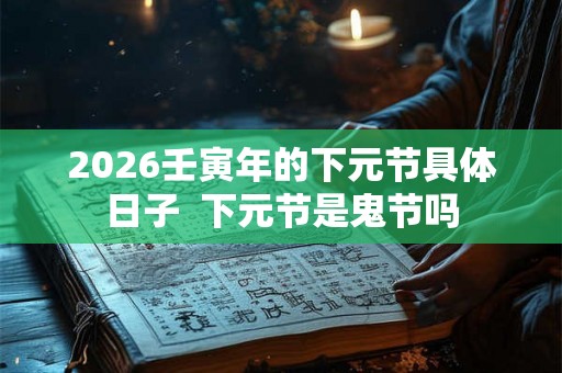 2026壬寅年的下元节具体日子  下元节是鬼节吗