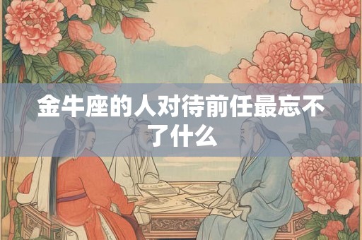 金牛座的人对待前任最忘不了什么