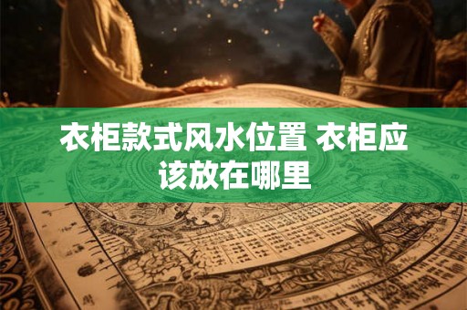 衣柜款式风水位置 衣柜应该放在哪里