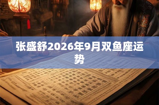 张盛舒2026年9月双鱼座运势