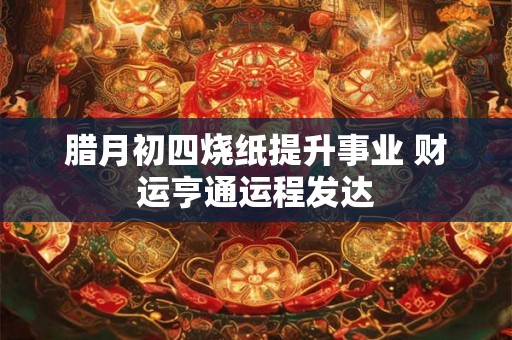腊月初四烧纸提升事业 财运亨通运程发达