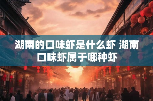 湖南的口味虾是什么虾 湖南口味虾属于哪种虾 湖南的口味虾是什么虾 湖南口味虾属于哪种虾
