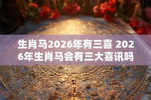 生肖马2026年有三喜 2026年生肖马会有三大喜讯吗