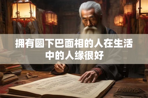 拥有圆下巴面相的人在生活中的人缘很好