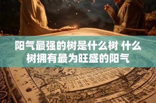 阳气最强的树是什么树 什么树拥有最为旺盛的阳气