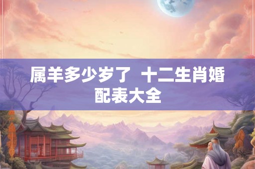 属羊多少岁了  十二生肖婚配表大全