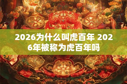 2026为什么叫虎百年 2026年被称为虎百年吗