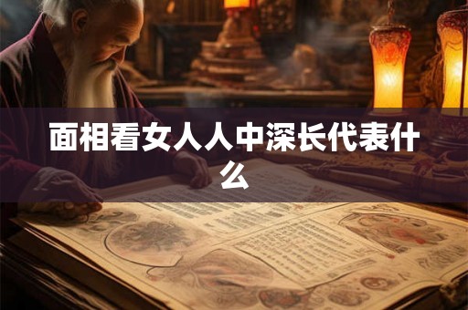 面相看女人人中深长代表什么