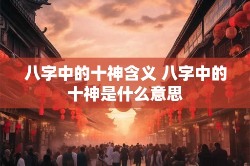 八字中的十神含义 八字中的十神是什么意思