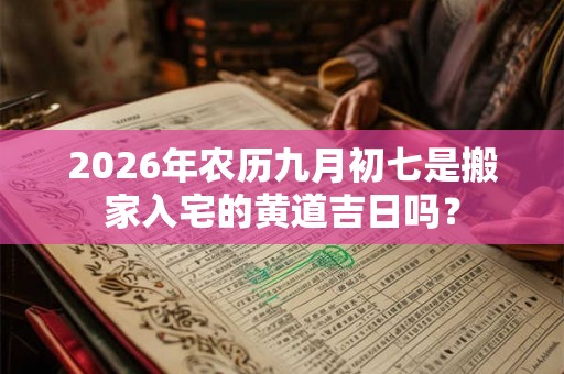 2026年农历九月初七是搬家入宅的黄道吉日吗？
