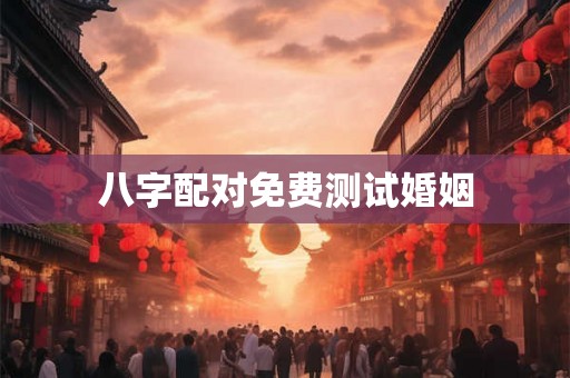 八字配对免费测试婚姻 八字配对免费测试婚姻