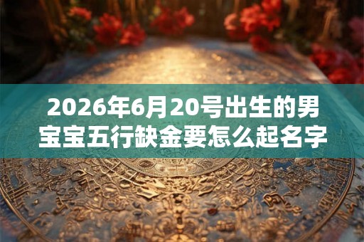 2026年6月20号出生的男宝宝五行缺金要怎么起名字