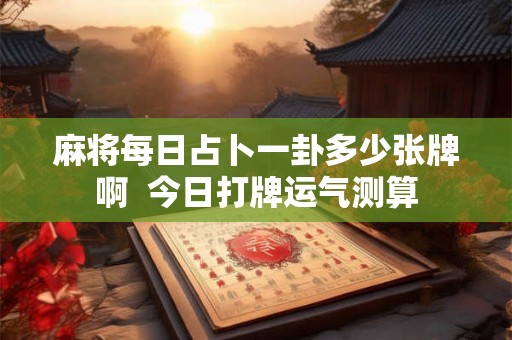 麻将每日占卜一卦多少张牌啊  今日打牌运气测算