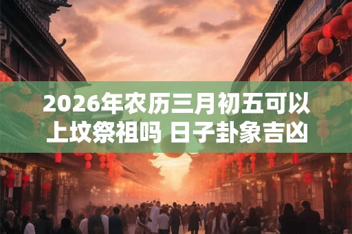 2026年农历三月初五可以上坟祭祖吗 日子卦象吉凶