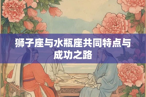 狮子座与水瓶座共同特点与成功之路
