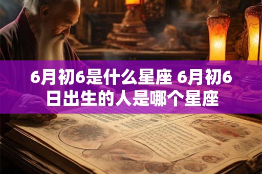 6月初6是什么星座 6月初6日出生的人是哪个星座