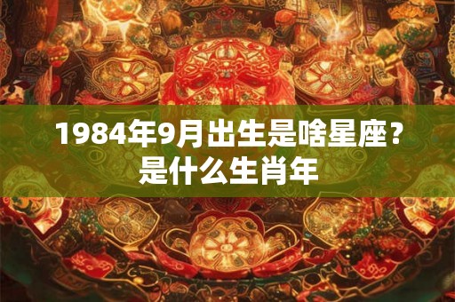 1984年9月出生是啥星座？是什么生肖年