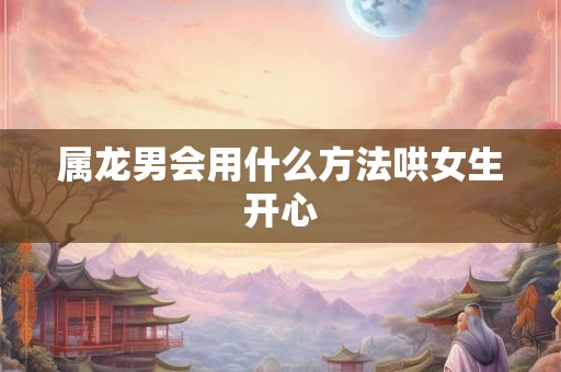 属龙男会用什么方法哄女生开心