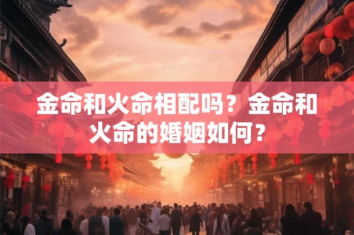 金命和火命相配吗？金命和火命的婚姻如何？