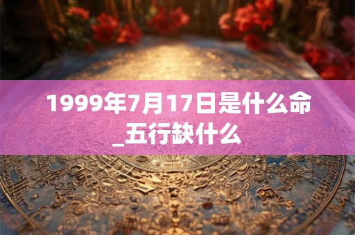 1999年7月17日是什么命_五行缺什么
