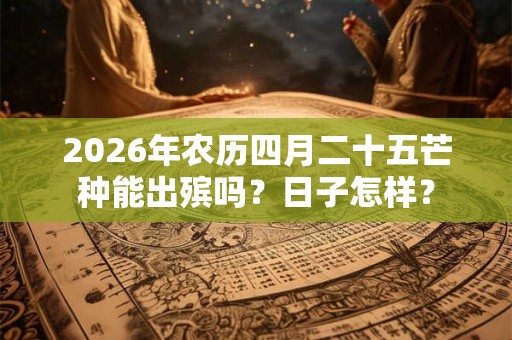 2026年农历四月二十五芒种能出殡吗?日子怎样? 2026年农历四月二十五芒种能出殡吗?日子怎样?