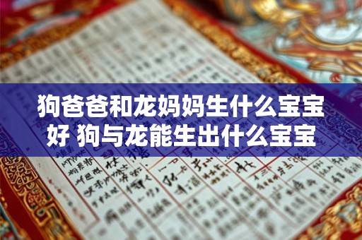 狗爸爸和龙妈妈生什么宝宝好 狗与龙能生出什么宝宝