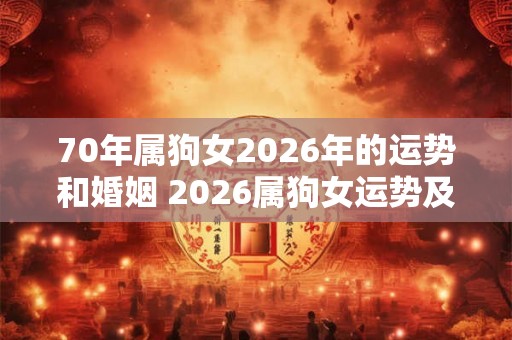 70年属狗女2026年的运势和婚姻 2026属狗女运势及婚姻如何