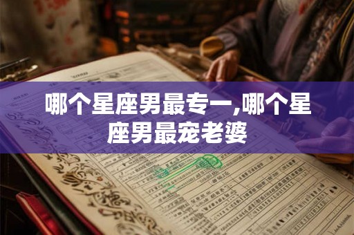 哪个星座男最专一,哪个星座男最宠老婆