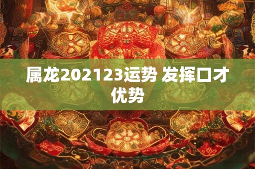 属龙202123运势 发挥口才优势