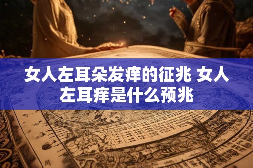 女人左耳朵发痒的征兆 女人左耳痒是什么预兆