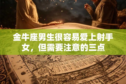 金牛座男生很容易爱上射手女，但需要注意的三点