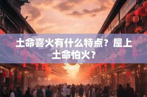 土命喜火有什么特点？屋上土命怕火？