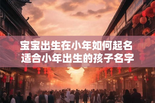 宝宝出生在小年如何起名 适合小年出生的孩子名字