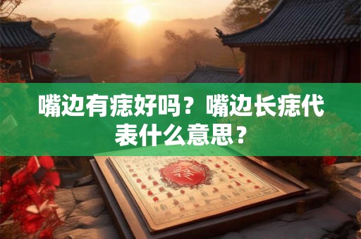 嘴边有痣好吗？嘴边长痣代表什么意思？
