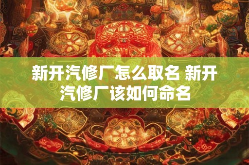 新开汽修厂怎么取名 新开汽修厂该如何命名