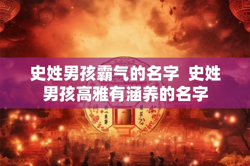 史姓男孩霸气的名字  史姓男孩高雅有涵养的名字