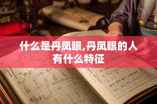 什么是丹凤眼,丹凤眼的人有什么特征 什么是丹凤眼,丹凤眼的人有什么特征