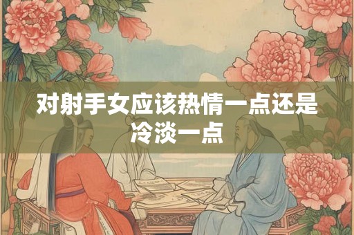 对射手女应该热情一点还是冷淡一点