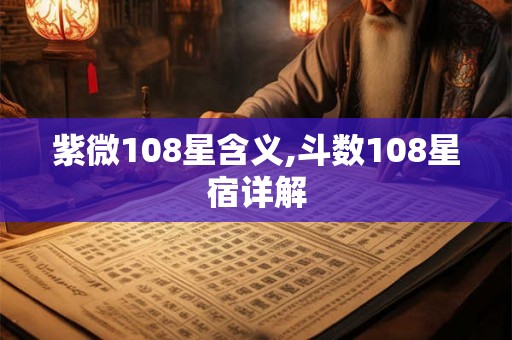 紫微108星含义,斗数108星宿详解 紫微108星含义,斗数108星宿详解