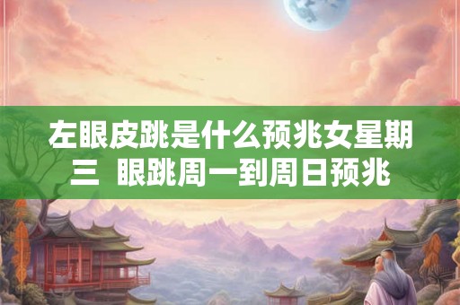 左眼皮跳是什么预兆女星期三  眼跳周一到周日预兆