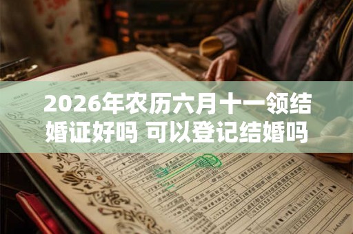 2026年农历六月十一领结婚证好吗 可以登记结婚吗