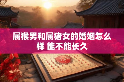 属猴男和属猪女的婚姻怎么样 能不能长久