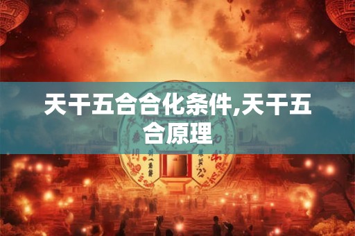天干五合合化条件,天干五合原理 天干五合合化条件,天干五合原理