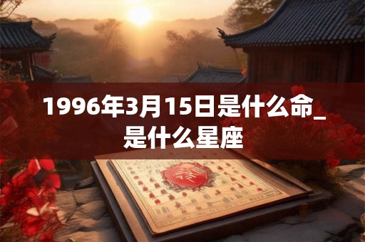1996年3月15日是什么命_是什么星座 1996年3月15日是什么命_是什么星座
