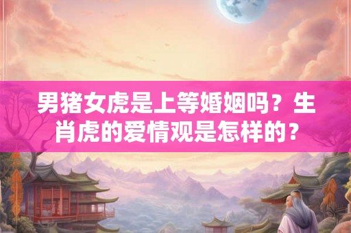 男猪女虎是上等婚姻吗？生肖虎的爱情观是怎样的？