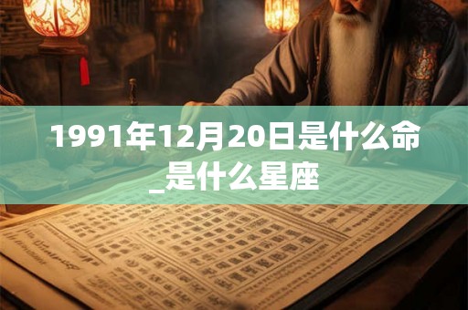 1991年12月20日是什么命_是什么星座 1991年12月20日是什么命_是什么星座