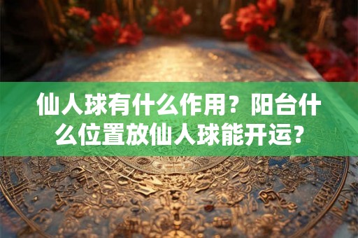 仙人球有什么作用？阳台什么位置放仙人球能开运？