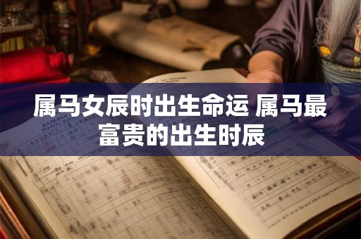 属马女辰时出生命运 属马最富贵的出生时辰